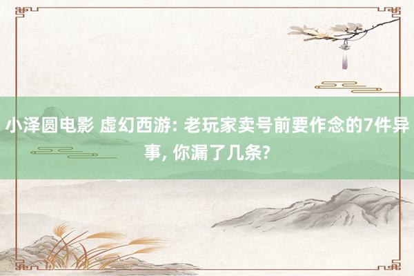小泽圆电影 虚幻西游: 老玩家卖号前要作念的7件异事, 你漏了几条?