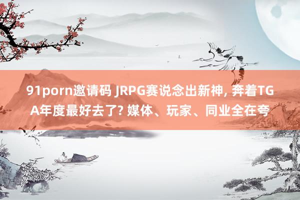 91porn邀请码 JRPG赛说念出新神, 奔着TGA年度最好去了? 媒体、玩家、同业全在夸