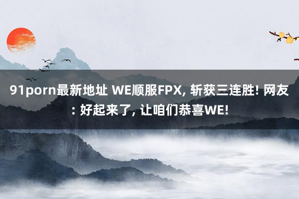 91porn最新地址 WE顺服FPX, 斩获三连胜! 网友: 好起来了, 让咱们恭喜WE!