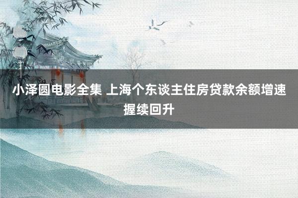 小泽圆电影全集 上海个东谈主住房贷款余额增速握续回升