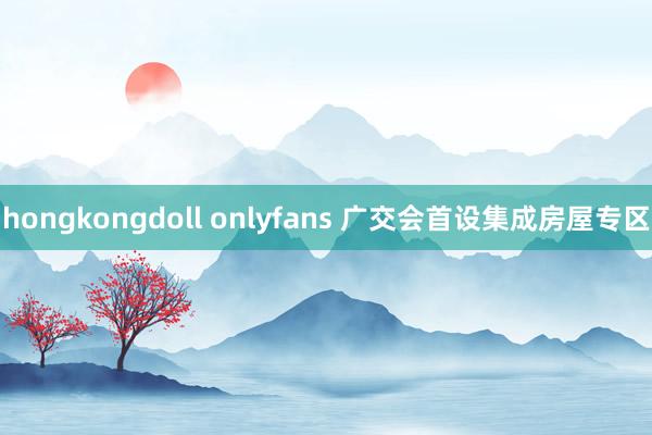 hongkongdoll onlyfans 广交会首设集成房屋专区