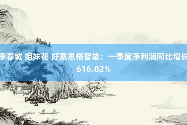 李春城 姐妹花 好意思格智能：一季度净利润同比增长616.02%