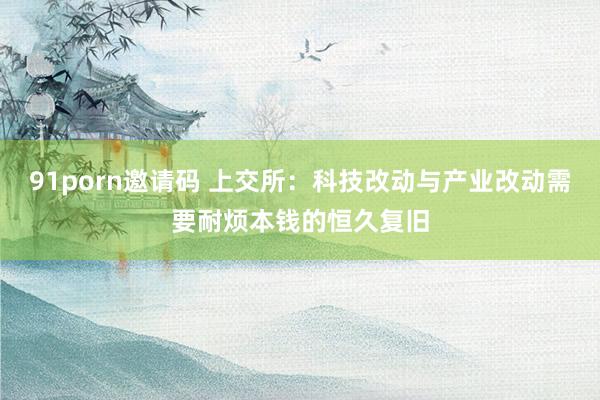 91porn邀请码 上交所：科技改动与产业改动需要耐烦本钱的恒久复旧