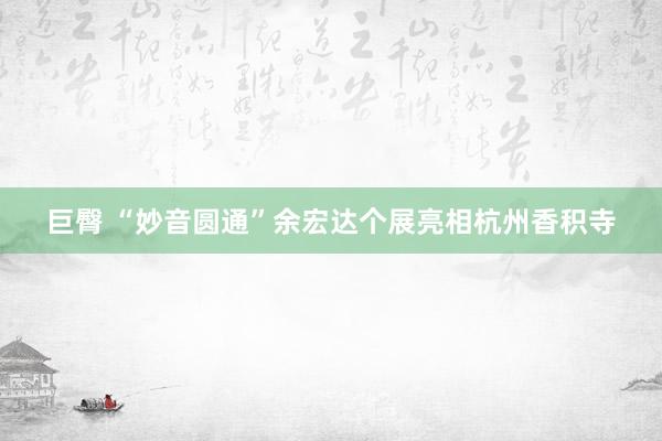 巨臀 “妙音圆通”余宏达个展亮相杭州香积寺