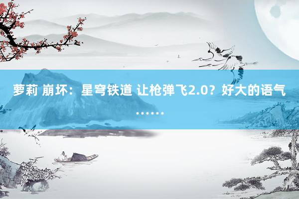 萝莉 崩坏：星穹铁道 让枪弹飞2.0？好大的语气……
