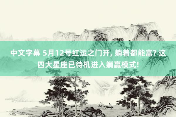中文字幕 5月12号红运之门开, 躺着都能富? 这四大星座已待机进入躺赢模式!
