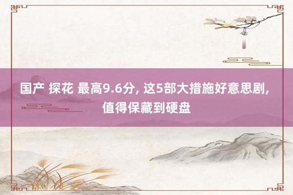 国产 探花 最高9.6分, 这5部大措施好意思剧, 值得保藏到硬盘