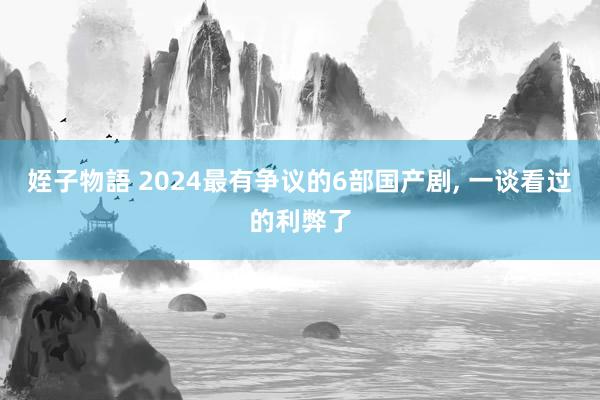 姪子物語 2024最有争议的6部国产剧, 一谈看过的利弊了