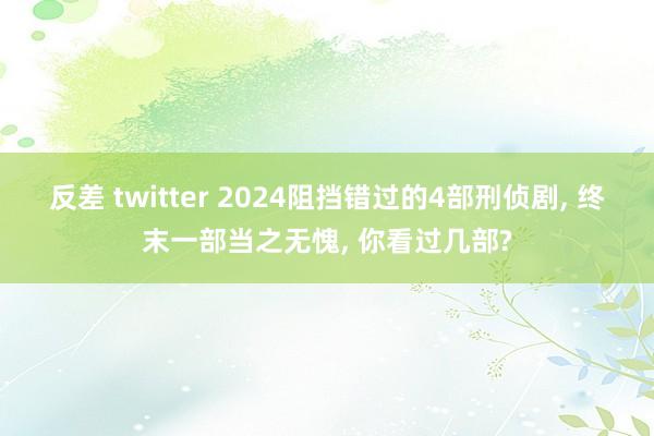 反差 twitter 2024阻挡错过的4部刑侦剧, 终末一部当之无愧, 你看过几部?