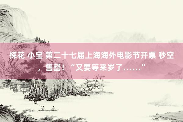 探花 小宝 第二十七届上海海外电影节开票 秒空，售罄！“又要等来岁了……”