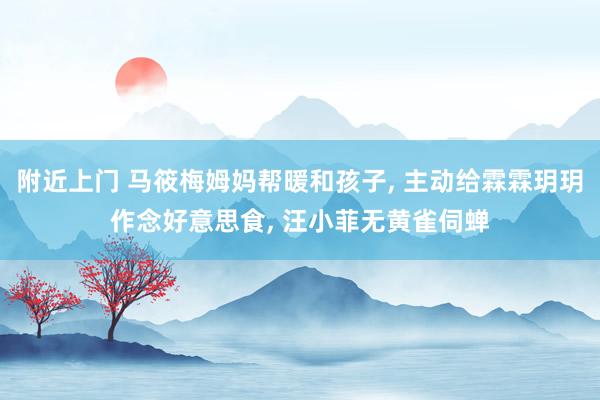附近上门 马筱梅姆妈帮暖和孩子, 主动给霖霖玥玥作念好意思食, 汪小菲无黄雀伺蝉