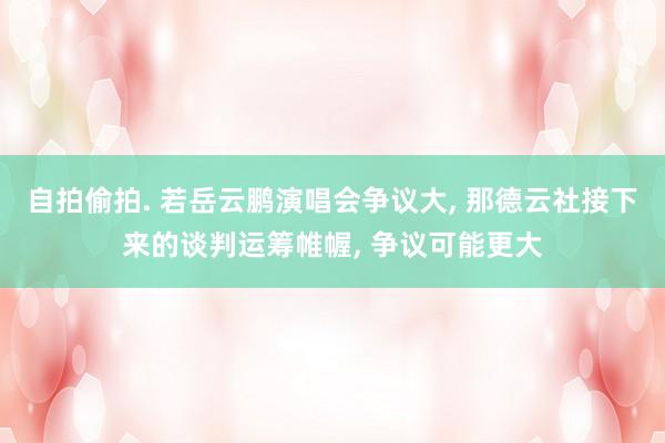 自拍偷拍. 若岳云鹏演唱会争议大, 那德云社接下来的谈判运筹帷幄, 争议可能更大