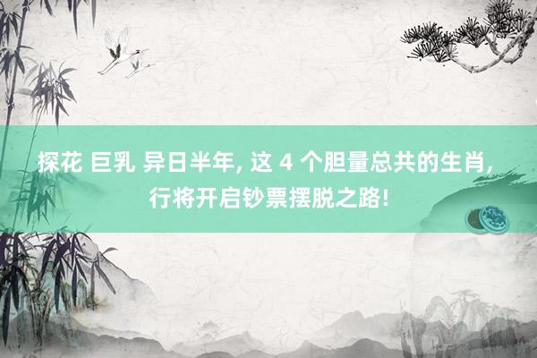 探花 巨乳 异日半年, 这 4 个胆量总共的生肖, 行将开启钞票摆脱之路!