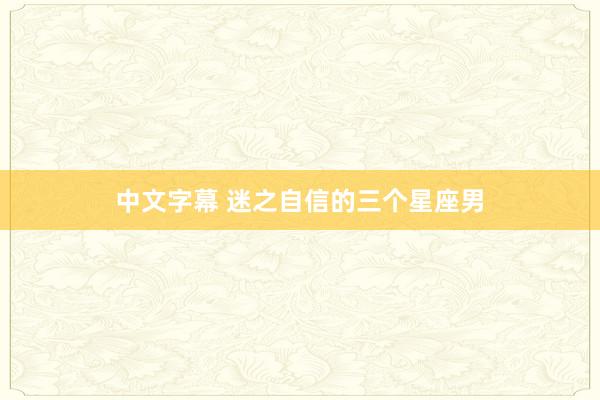 中文字幕 迷之自信的三个星座男